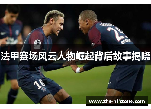 法甲赛场风云人物崛起背后故事揭晓 法甲赛场风云人物崛起背后故事揭晓
