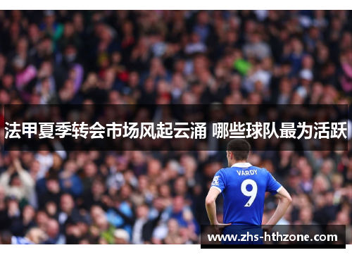 法甲夏季转会市场风起云涌 哪些球队最为活跃 法甲夏季转会市场风起云涌 哪些球队最为活跃