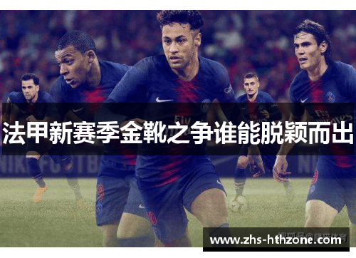 法甲新赛季金靴之争谁能脱颖而出 法甲新赛季金靴之争谁能脱颖而出