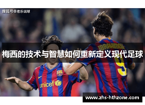 梅西的技术与智慧如何重新定义现代足球 梅西的技术与智慧如何重新定义现代足球