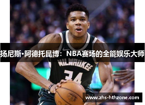 扬尼斯·阿德托昆博:NBA赛场的全能娱乐大师 扬尼斯·阿德托昆博:NBA赛场的全能娱乐大师