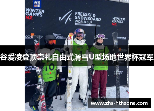 谷爱凌登顶崇礼自由式滑雪U型场地世界杯冠军 谷爱凌登顶崇礼自由式滑雪U型场地世界杯冠军