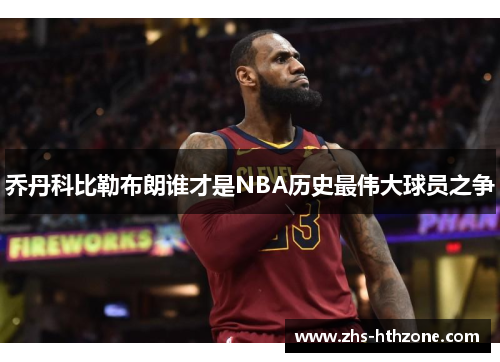 乔丹科比勒布朗谁才是NBA历史最伟大球员之争 乔丹科比勒布朗谁才是NBA历史最伟大球员之争