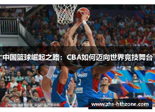 中国篮球崛起之路:CBA如何迈向世界竞技舞台 中国篮球崛起之路:CBA如何迈向世界竞技舞台