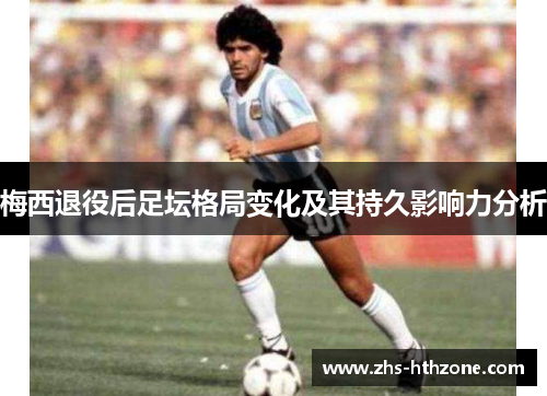梅西退役后足坛格局变化及其持久影响力分析 梅西退役后足坛格局变化及其持久影响力分析