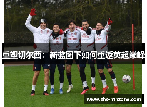 重塑切尔西:新蓝图下如何重返英超巅峰 重塑切尔西:新蓝图下如何重返英超巅峰