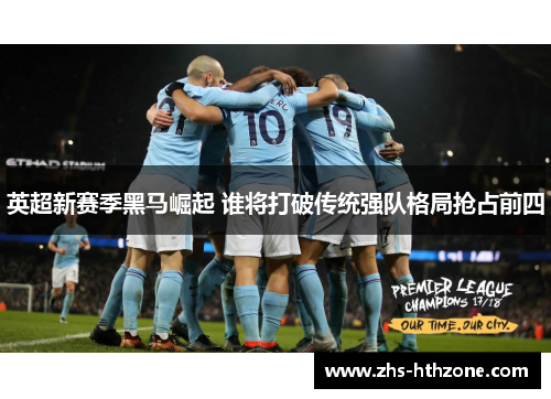英超新赛季黑马崛起 谁将打破传统强队格局抢占前四 英超新赛季黑马崛起 谁将打破传统强队格局抢占前四
