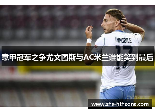 意甲冠军之争尤文图斯与AC米兰谁能笑到最后 意甲冠军之争尤文图斯与AC米兰谁能笑到最后