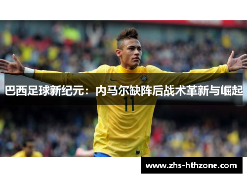 巴西足球新纪元:内马尔缺阵后战术革新与崛起 巴西足球新纪元:内马尔缺阵后战术革新与崛起