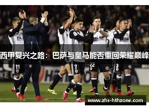 西甲复兴之路:巴萨与皇马能否重回荣耀巅峰 西甲复兴之路:巴萨与皇马能否重回荣耀巅峰