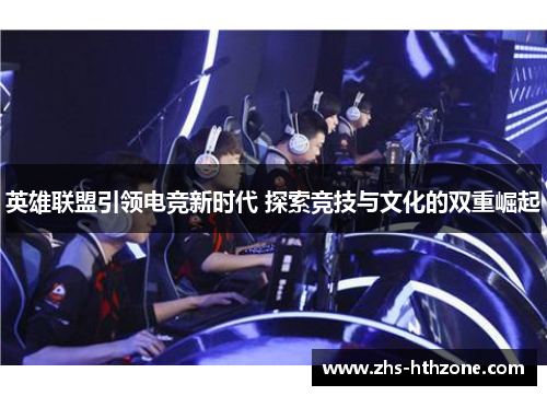 英雄联盟引领电竞新时代 探索竞技与文化的双重崛起 英雄联盟引领电竞新时代 探索竞技与文化的双重崛起
