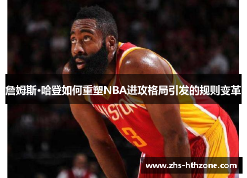 詹姆斯·哈登如何重塑NBA进攻格局引发的规则变革 詹姆斯·哈登如何重塑NBA进攻格局引发的规则变革