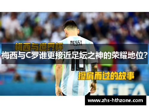 梅西与C罗谁更接近足坛之神的荣耀地位? 梅西与C罗谁更接近足坛之神的荣耀地位?