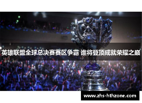 英雄联盟全球总决赛赛区争霸 谁将登顶成就荣耀之巅 英雄联盟全球总决赛赛区争霸 谁将登顶成就荣耀之巅