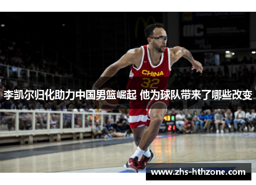 李凯尔归化助力中国男篮崛起 他为球队带来了哪些改变 李凯尔归化助力中国男篮崛起 他为球队带来了哪些改变