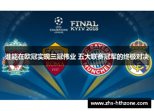 谁能在欧冠实现三冠伟业 五大联赛冠军的终极对决 谁能在欧冠实现三冠伟业 五大联赛冠军的终极对决