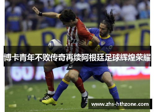 博卡青年不败传奇再续阿根廷足球辉煌荣耀 博卡青年不败传奇再续阿根廷足球辉煌荣耀