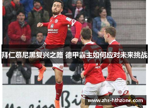 拜仁慕尼黑复兴之路 德甲霸主如何应对未来挑战 拜仁慕尼黑复兴之路 德甲霸主如何应对未来挑战