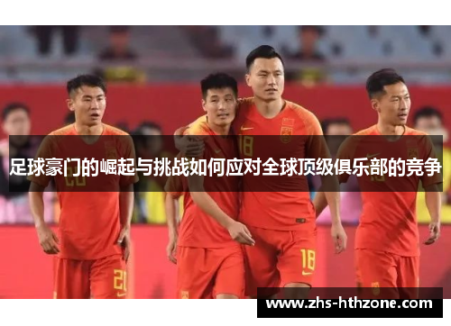 足球豪门的崛起与挑战如何应对全球顶级俱乐部的竞争 足球豪门的崛起与挑战如何应对全球顶级俱乐部的竞争