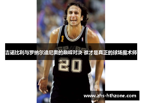 吉诺比利与罗纳尔迪尼奥的巅峰对决 谁才是真正的球场魔术师 吉诺比利与罗纳尔迪尼奥的巅峰对决 谁才是真正的球场魔术师