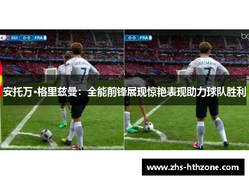 安托万·格里兹曼:全能前锋展现惊艳表现助力球队胜利 安托万·格里兹曼:全能前锋展现惊艳表现助力球队胜利