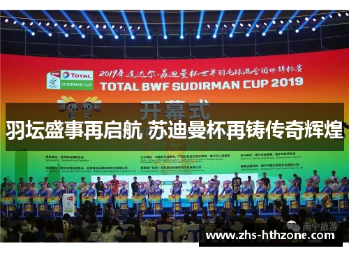 羽坛盛事再启航 苏迪曼杯再铸传奇辉煌 羽坛盛事再启航 苏迪曼杯再铸传奇辉煌