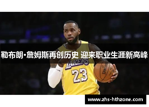 勒布朗·詹姆斯再创历史 迎来职业生涯新高峰 勒布朗·詹姆斯再创历史 迎来职业生涯新高峰
