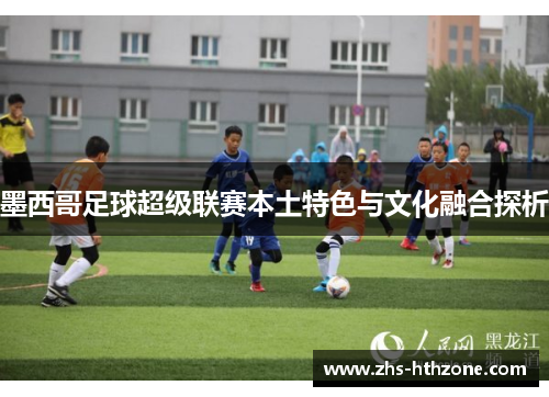 墨西哥足球超级联赛本土特色与文化融合探析 墨西哥足球超级联赛本土特色与文化融合探析