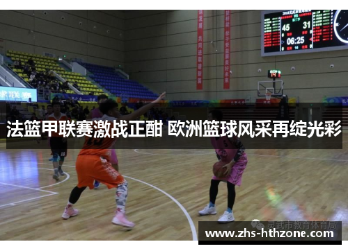 法篮甲联赛激战正酣 欧洲篮球风采再绽光彩 法篮甲联赛激战正酣 欧洲篮球风采再绽光彩