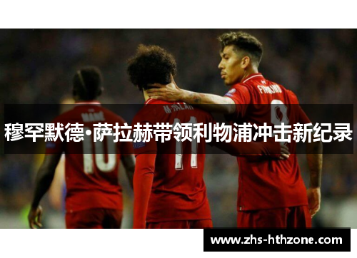 穆罕默德·萨拉赫带领利物浦冲击新纪录 穆罕默德·萨拉赫带领利物浦冲击新纪录