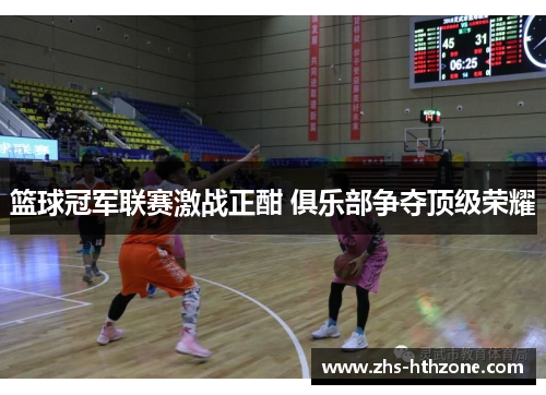 篮球冠军联赛激战正酣 俱乐部争夺顶级荣耀 篮球冠军联赛激战正酣 俱乐部争夺顶级荣耀