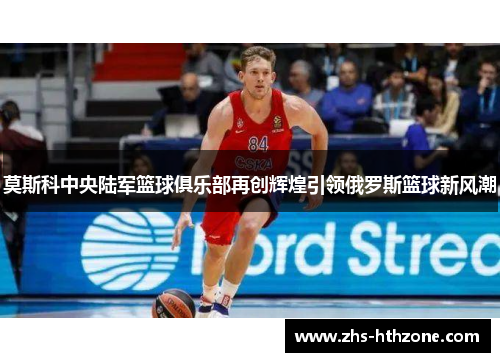 莫斯科中央陆军篮球俱乐部再创辉煌引领俄罗斯篮球新风潮 莫斯科中央陆军篮球俱乐部再创辉煌引领俄罗斯篮球新风潮