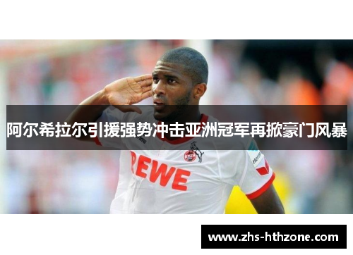 阿尔希拉尔引援强势冲击亚洲冠军再掀豪门风暴 阿尔希拉尔引援强势冲击亚洲冠军再掀豪门风暴
