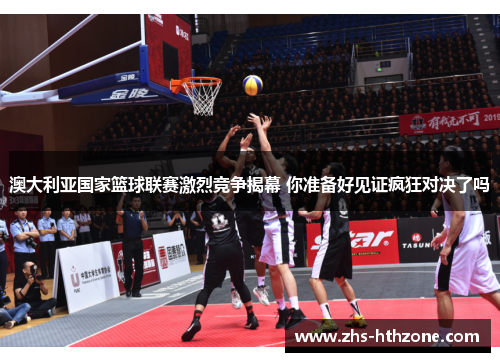 澳大利亚国家篮球联赛激烈竞争揭幕 你准备好见证疯狂对决了吗 澳大利亚国家篮球联赛激烈竞争揭幕 你准备好见证疯狂对决了吗