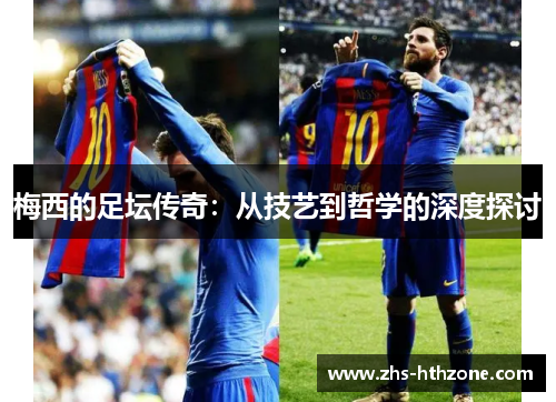 梅西的足坛传奇:从技艺到哲学的深度探讨 梅西的足坛传奇:从技艺到哲学的深度探讨