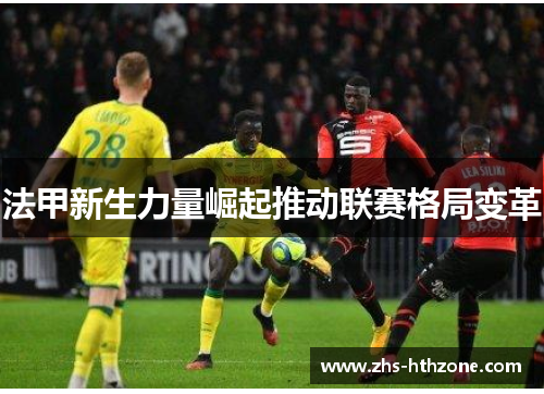 法甲新生力量崛起推动联赛格局变革 法甲新生力量崛起推动联赛格局变革