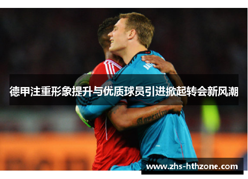 德甲注重形象提升与优质球员引进掀起转会新风潮 德甲注重形象提升与优质球员引进掀起转会新风潮