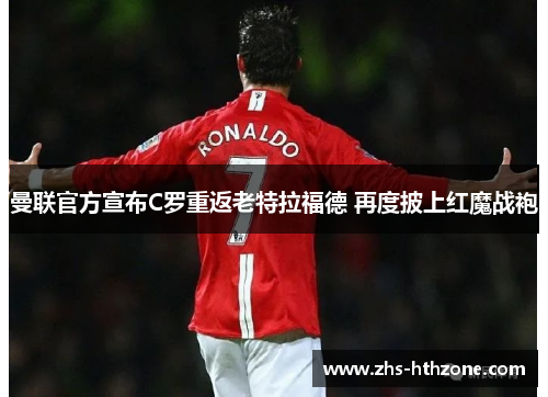 曼联官方宣布C罗重返老特拉福德 再度披上红魔战袍 曼联官方宣布C罗重返老特拉福德 再度披上红魔战袍