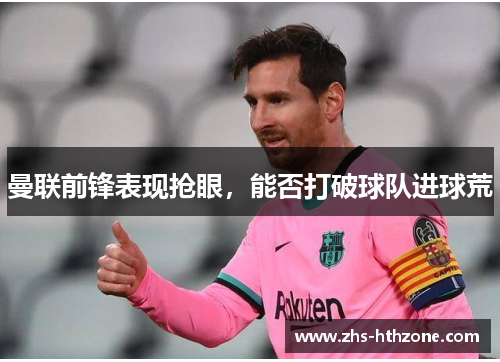 曼联前锋表现抢眼，能否打破球队进球荒