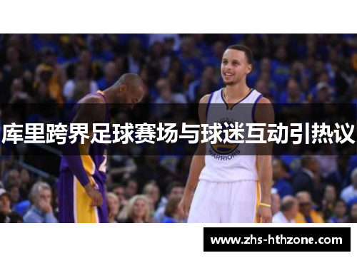 库里跨界足球赛场与球迷互动引热议 库里跨界足球赛场与球迷互动引热议