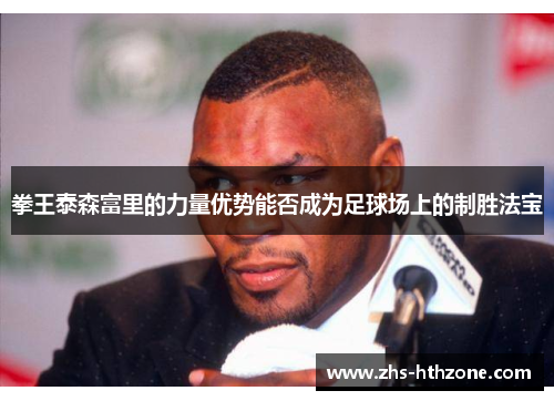 拳王泰森富里的力量优势能否成为足球场上的制胜法宝 拳王泰森富里的力量优势能否成为足球场上的制胜法宝
