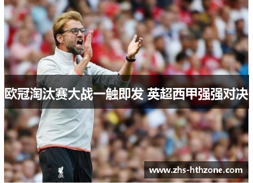 欧冠淘汰赛大战一触即发 英超西甲强强对决 欧冠淘汰赛大战一触即发 英超西甲强强对决