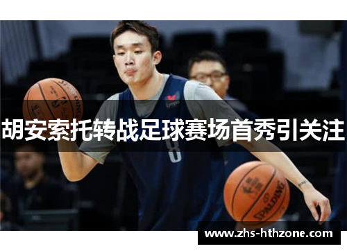 胡安索托转战足球赛场首秀引关注 胡安索托转战足球赛场首秀引关注