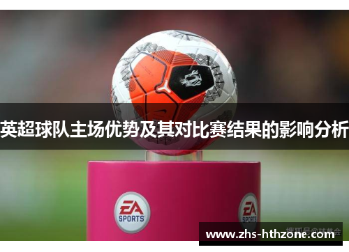 英超球队主场优势及其对比赛结果的影响分析 英超球队主场优势及其对比赛结果的影响分析